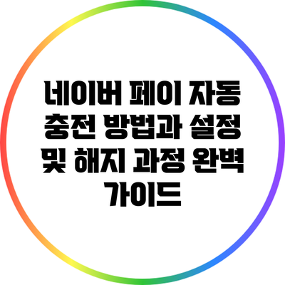 네이버 페이 자동 충전 방법과 설정 및 해지 과정 완벽 가이드