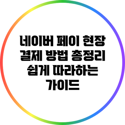 네이버 페이 현장 결제 방법 총정리: 쉽게 따라하는 가이드