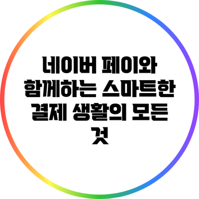 네이버 페이와 함께하는 스마트한 결제 생활의 모든 것