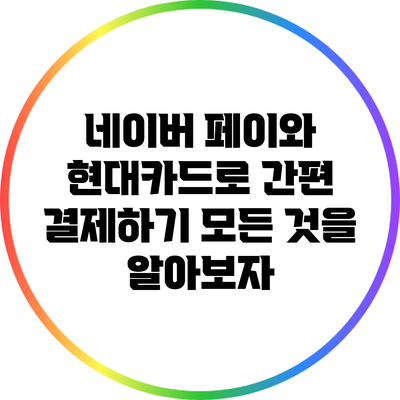 네이버 페이와 현대카드로 간편 결제하기: 모든 것을 알아보자