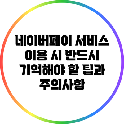 네이버페이 서비스 이용 시 반드시 기억해야 할 팁과 주의사항