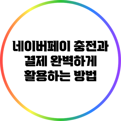 네이버페이 충전과 결제: 완벽하게 활용하는 방법