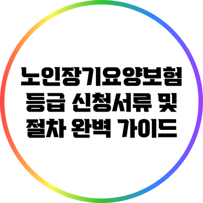 노인장기요양보험 등급 신청서류 및 절차 완벽 가이드