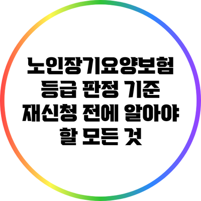 노인장기요양보험 등급 판정 기준: 재신청 전에 알아야 할 모든 것