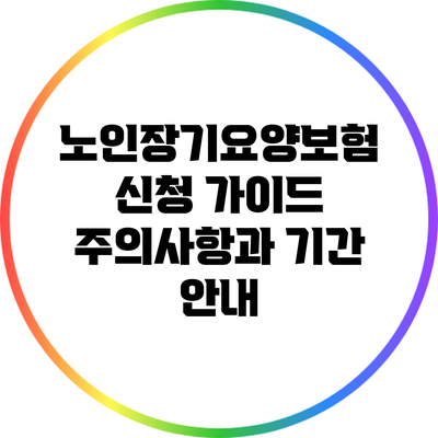 노인장기요양보험 신청 가이드: 주의사항과 기간 안내
