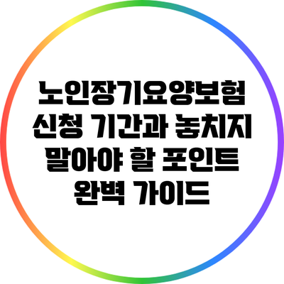 노인장기요양보험 신청 기간과 놓치지 말아야 할 포인트 완벽 가이드