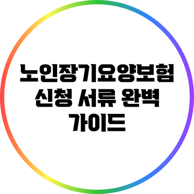 노인장기요양보험 신청 서류 완벽 가이드