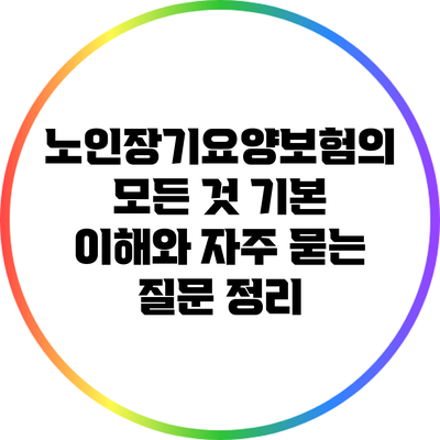 노인장기요양보험의 모든 것: 기본 이해와 자주 묻는 질문 정리