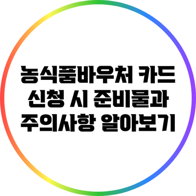 농식품바우처 카드 신청 시 준비물과 주의사항 알아보기