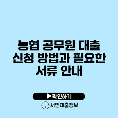 농협 공무원 대출: 신청 방법과 필요한 서류 안내