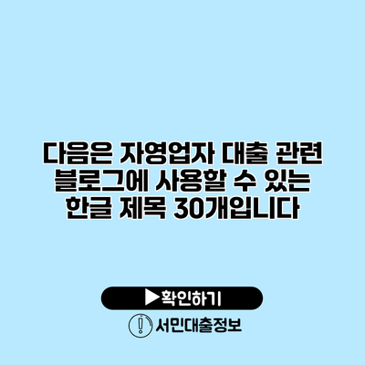 다음은 자영업자 대출 관련 블로그에 사용할 수 있는 한글 제목 30개입니다: