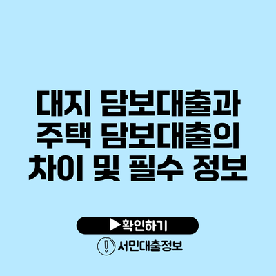 대지 담보대출과 주택 담보대출의 차이 및 필수 정보