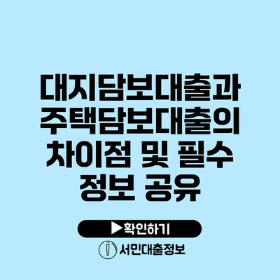 대지담보대출과 주택담보대출의 차이점 및 필수 정보 공유