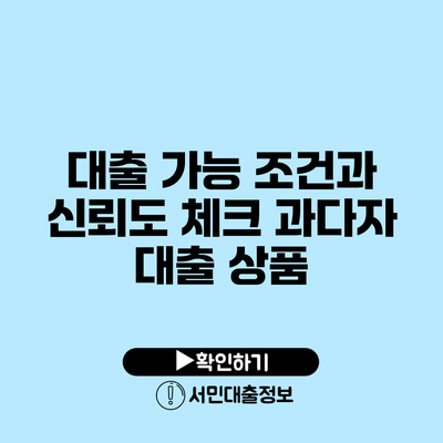 대출 가능 조건과 신뢰도 체크: 과다자 대출 상품