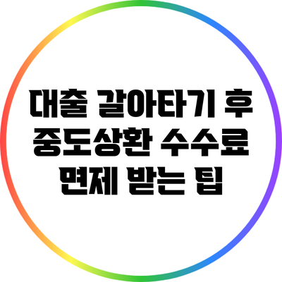 대출 갈아타기 후 중도상환 수수료 면제 받는 팁
