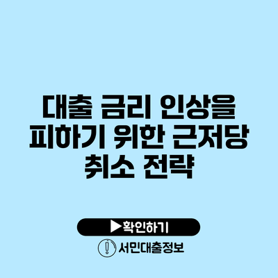 대출 금리 인상을 피하기 위한 근저당 취소 전략