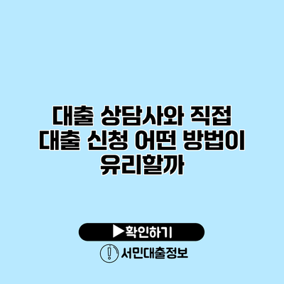 대출 상담사와 직접 대출 신청: 어떤 방법이 유리할까?