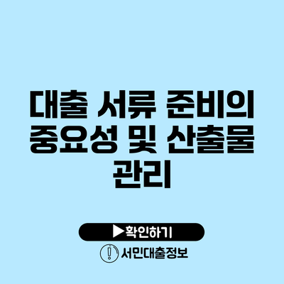 대출 서류 준비의 중요성 및 산출물 관리