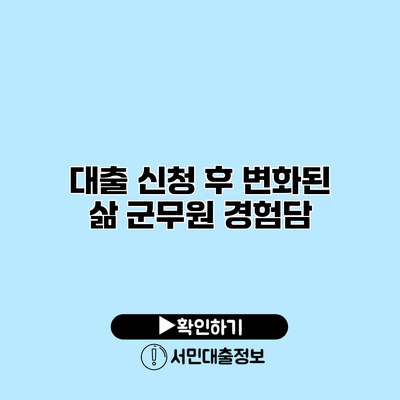 대출 신청 후 변화된 삶: 군무원 경험담