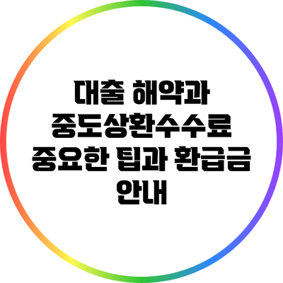 대출 해약과 중도상환수수료: 중요한 팁과 환급금 안내