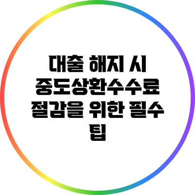 대출 해지 시 중도상환수수료 절감을 위한 필수 팁