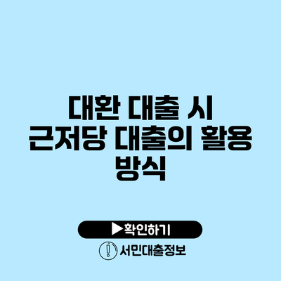 대환 대출 시 근저당 대출의 활용 방식