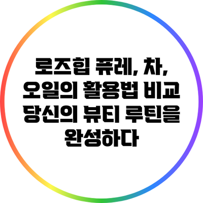 로즈힙 퓨레, 차, 오일의 활용법 비교: 당신의 뷰티 루틴을 완성하다