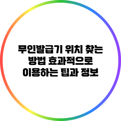 무인발급기 위치 찾는 방법: 효과적으로 이용하는 팁과 정보