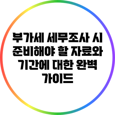 부가세 세무조사 시 준비해야 할 자료와 기간에 대한 완벽 가이드