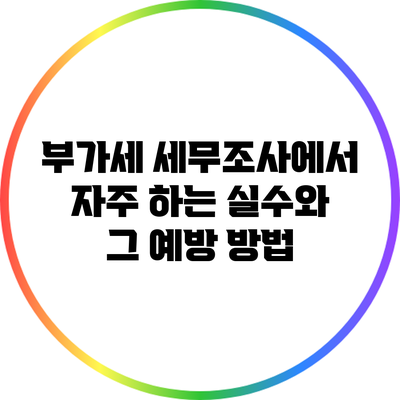 부가세 세무조사에서 자주 하는 실수와 그 예방 방법