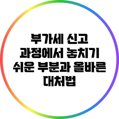 부가세 신고 과정에서 놓치기 쉬운 부분과 올바른 대처법