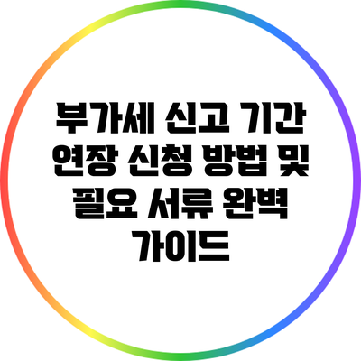 부가세 신고 기간 연장 신청 방법 및 필요 서류 완벽 가이드