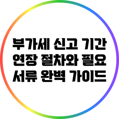 부가세 신고 기간 연장 절차와 필요 서류 완벽 가이드