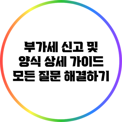 부가세 신고 및 양식 상세 가이드: 모든 질문 해결하기