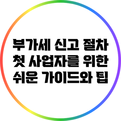 부가세 신고 절차: 첫 사업자를 위한 쉬운 가이드와 팁
