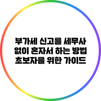 부가세 신고를 세무사 없이 혼자서 하는 방법: 초보자를 위한 가이드