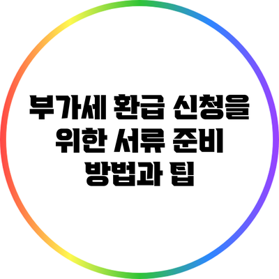 부가세 환급 신청을 위한 서류 준비 방법과 팁