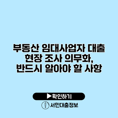 부동산 임대사업자 대출 현장 조사 의무화, 반드시 알아야 할 사항