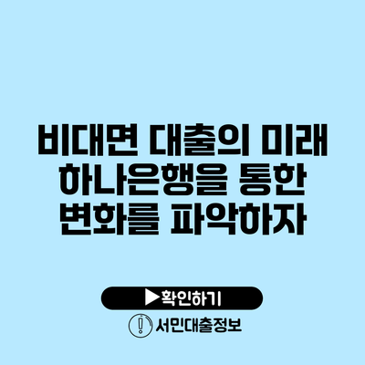 비대면 대출의 미래: 하나은행을 통한 변화를 파악하자