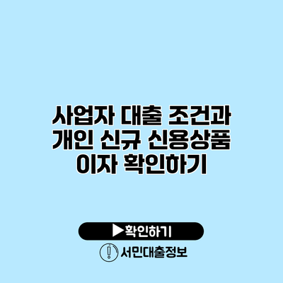 사업자 대출 조건과 개인 신규 신용상품 이자 확인하기