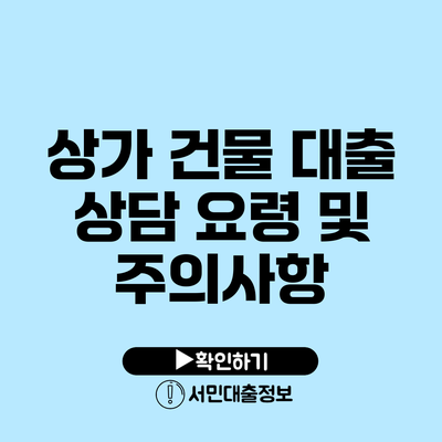 상가 건물 대출 상담 요령 및 주의사항