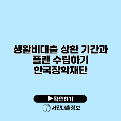 생활비대출 상환 기간과 플랜 수립하기: 한국장학재단