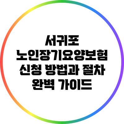 서귀포 노인장기요양보험 신청 방법과 절차 완벽 가이드