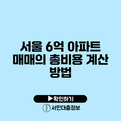 서울 6억 아파트 매매의 총비용 계산 방법