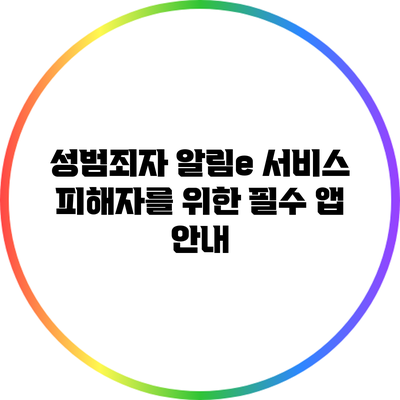 성범죄자 알림e 서비스: 피해자를 위한 필수 앱 안내