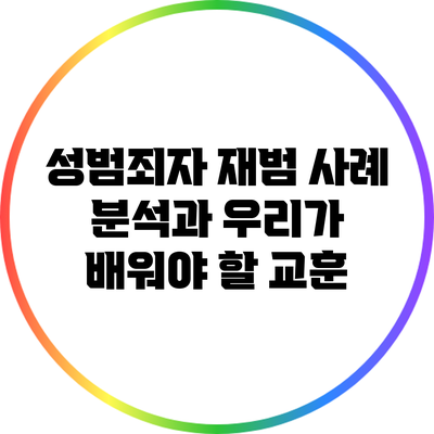 성범죄자 재범 사례 분석과 우리가 배워야 할 교훈