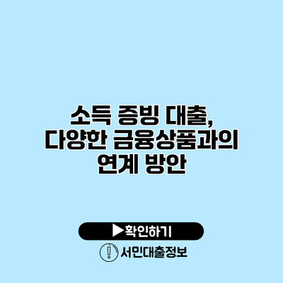 소득 증빙 대출, 다양한 금융상품과의 연계 방안