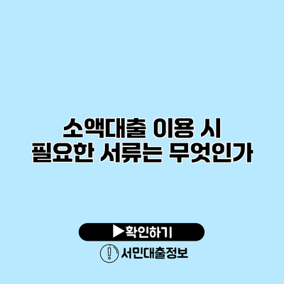 소액대출 이용 시 필요한 서류는 무엇인가?