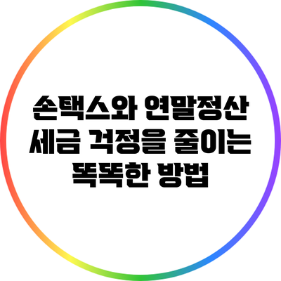 손택스와 연말정산: 세금 걱정을 줄이는 똑똑한 방법