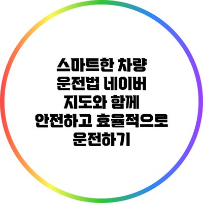 스마트한 차량 운전법: 네이버 지도와 함께 안전하고 효율적으로 운전하기